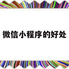 微信小程序的好处(微信小程序的好处和运用)