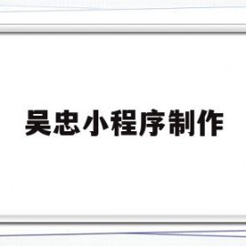 吴忠小程序制作(小程序怎么制作?)