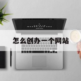 怎么创办一个网站(怎么创办一个网站的网站)