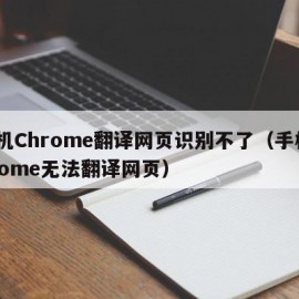 手机Chrome翻译网页识别不了（手机chrome无法翻译网页）