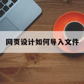 网页设计如何导入文件(网页设计怎么导入图片)