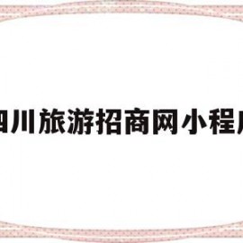 四川旅游招商网小程序(四川旅游招商网小程序是什么)