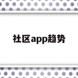社区app趋势(社区服务类app市场分析)