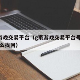 g家游戏交易平台（g家游戏交易平台号注销了怎么找回）