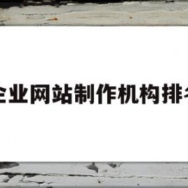 企业网站制作机构排名(网站制作 企业网站建设哪家好)
