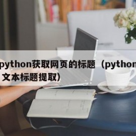 python获取网页的标题（python 文本标题提取）