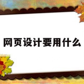网页设计要用什么(网页设计要用什么软件做)