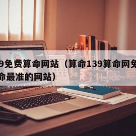 139免费算命网站（算命139算命网免费算命最准的网站）