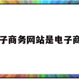 电子商务网站是电子商务(电子商务网站是电子商务运转的)