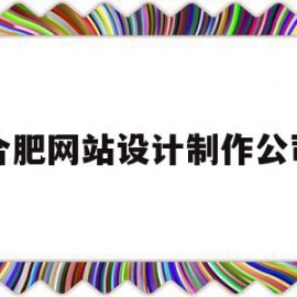 合肥网站设计制作公司(合肥网站定制公司)