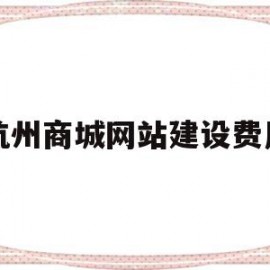 杭州商城网站建设费用(杭州商城网站建设费用标准)