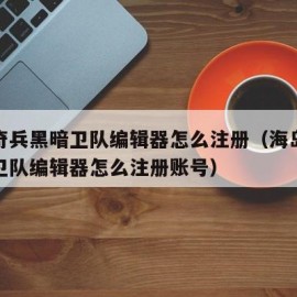 海岛奇兵黑暗卫队编辑器怎么注册（海岛奇兵黑暗卫队编辑器怎么注册账号）