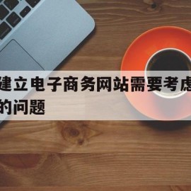 建立电子商务网站需要考虑的问题(电子商务网站建设过程中需要准备的素材及注意的问题)