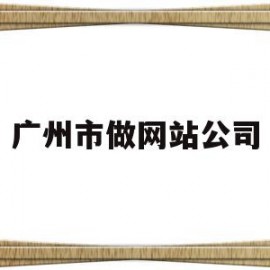 广州市做网站公司(广州网站制作哪家比较好)