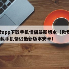 微爱app下载手机情侣最新版本（微爱app下载手机情侣最新版本安卓）