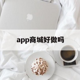 app商城好做吗(商城的app是不是合法的)