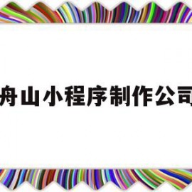 舟山小程序制作公司(舟山小程序制作公司有哪些)