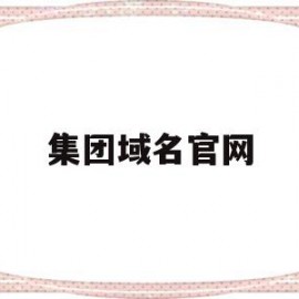 集团域名官网(集团域名官网登录入口)