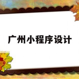 广州小程序设计(广州小程序开发公司最新招聘信息)