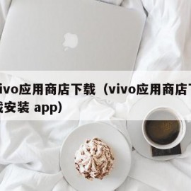 vivo应用商店下载（vivo应用商店下载安装 app）