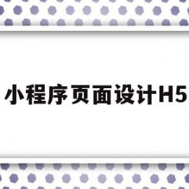小程序页面设计H5(小程序页面设计一般多少钱)