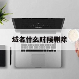 域名什么时候删除(域名什么时候删除的)