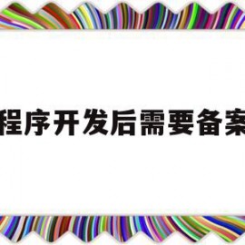 小程序开发后需要备案吗(小程序开发需要营业执照吗)