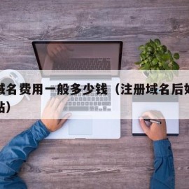 注册域名费用一般多少钱（注册域名后如何建立网站）