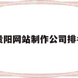 贵阳网站制作公司排名(贵阳网站设计工作室有哪些)