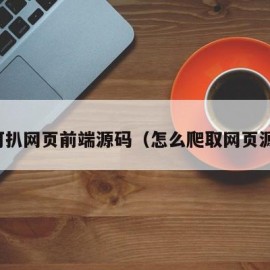 如何扒网页前端源码（怎么爬取网页源码）