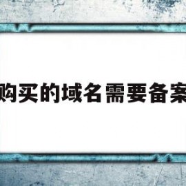 购买的域名需要备案(购买的域名需要备案嘛)
