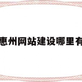 惠州网站建设哪里有(惠州网站建设方案咨询)