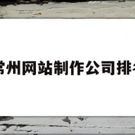 常州网站制作公司排名(常州网站制作有哪些公司)