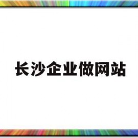 长沙企业做网站(长沙企业做网站怎么样)