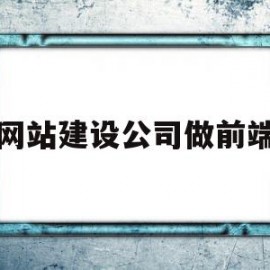网站建设公司做前端(网站工程前端开发)