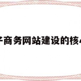 电子商务网站建设的核心是(电子商务网站建设的5个板块)