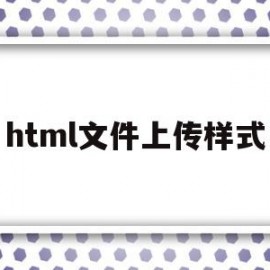 html文件上传样式(html上传文件至指定文件夹)