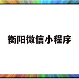 衡阳微信小程序(衡阳微信小程序公众号)