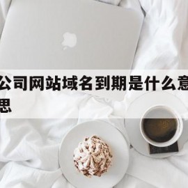 公司网站域名到期是什么意思(网站域名过期多久可以重新注册)
