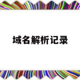 域名解析记录(域名解析记录值什么意思)