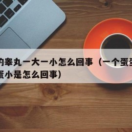 男生的睾丸一大一小怎么回事（一个蛋蛋大一个蛋蛋小是怎么回事）