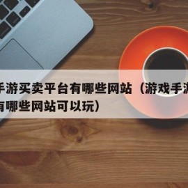 游戏手游买卖平台有哪些网站（游戏手游买卖平台有哪些网站可以玩）