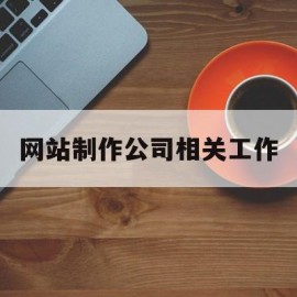 网站制作公司相关工作(网站制作公司相关工作内容)