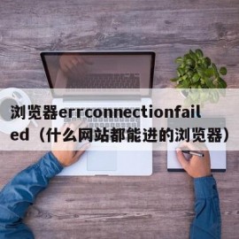 浏览器errconnectionfailed（什么网站都能进的浏览器）