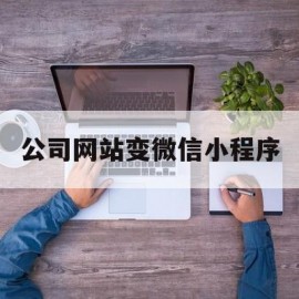 公司网站变微信小程序(网站转成微信小程序)