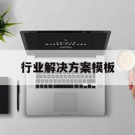 行业解决方案模板(行业解决方案包括哪些内容)