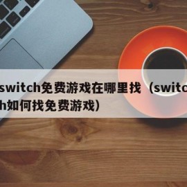 switch免费游戏在哪里找（switch如何找免费游戏）
