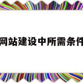 网站建设中所需条件(网站建设主要包括什么)
