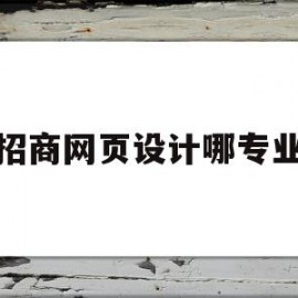 招商网页设计哪专业(网页设计在大学属于什么专业)