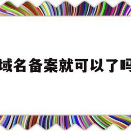 域名备案就可以了吗(域名备案后必须公安备案吗)